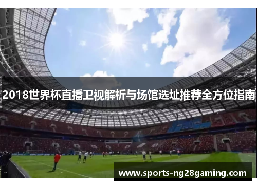 2018世界杯直播卫视解析与场馆选址推荐全方位指南