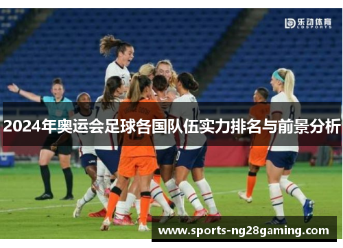 2024年奥运会足球各国队伍实力排名与前景分析