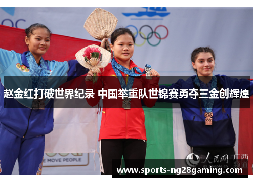 赵金红打破世界纪录 中国举重队世锦赛勇夺三金创辉煌 赵金红打破世界纪录 中国举重队世锦赛勇夺三金创辉煌