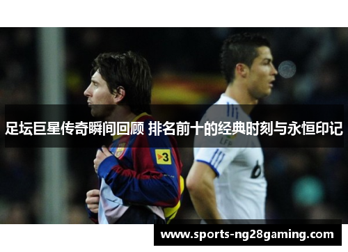 足坛巨星传奇瞬间回顾 排名前十的经典时刻与永恒印记