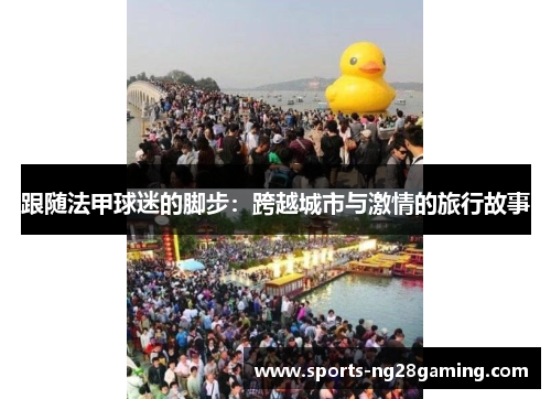 跟随法甲球迷的脚步:跨越城市与激情的旅行故事 跟随法甲球迷的脚步:跨越城市与激情的旅行故事