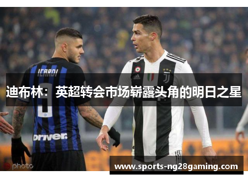 迪布林:英超转会市场崭露头角的明日之星