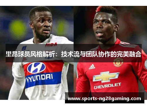 里昂球员风格解析:技术流与团队协作的完美融合