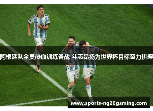阿根廷队全员热血训练备战 斗志昂扬为世界杯目标奋力拼搏