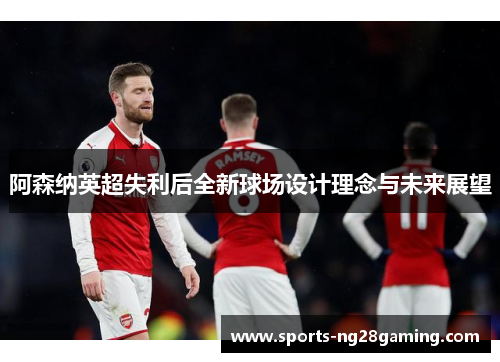 阿森纳英超失利后全新球场设计理念与未来展望