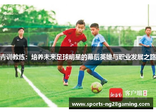 青训教练：培养未来足球明星的幕后英雄与职业发展之路