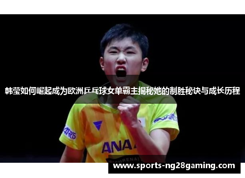 韩莹如何崛起成为欧洲乒乓球女单霸主揭秘她的制胜秘诀与成长历程