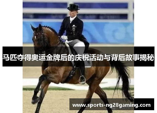 马匹夺得奥运金牌后的庆祝活动与背后故事揭秘