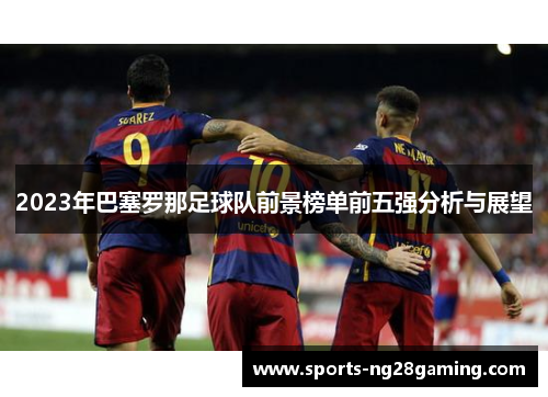2023年巴塞罗那足球队前景榜单前五强分析与展望 2023年巴塞罗那足球队前景榜单前五强分析与展望