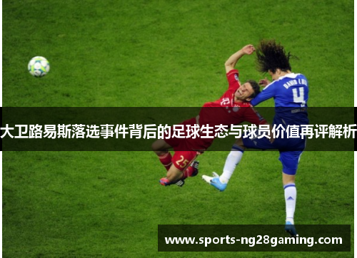大卫路易斯落选事件背后的足球生态与球员价值再评解析 大卫路易斯落选事件背后的足球生态与球员价值再评解析
