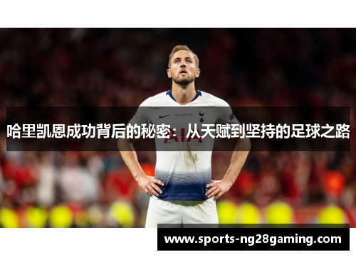 哈里凯恩成功背后的秘密:从天赋到坚持的足球之路 哈里凯恩成功背后的秘密:从天赋到坚持的足球之路