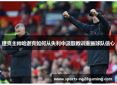 捷克主帅哈谢克如何从失利中汲取教训重振球队信心 捷克主帅哈谢克如何从失利中汲取教训重振球队信心