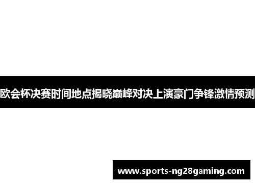 欧会杯决赛时间地点揭晓巅峰对决上演豪门争锋激情预测