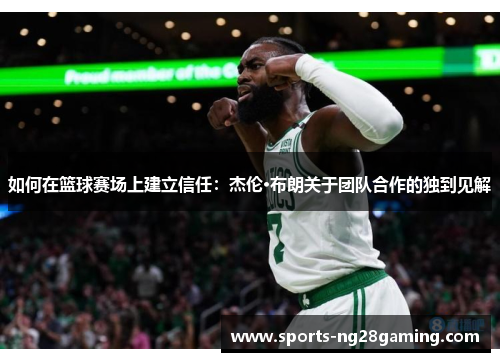 如何在篮球赛场上建立信任:杰伦·布朗关于团队合作的独到见解 如何在篮球赛场上建立信任:杰伦·布朗关于团队合作的独到见解