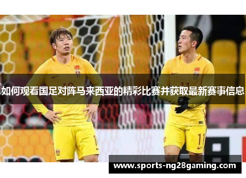 如何观看国足对阵马来西亚的精彩比赛并获取最新赛事信息 如何观看国足对阵马来西亚的精彩比赛并获取最新赛事信息
