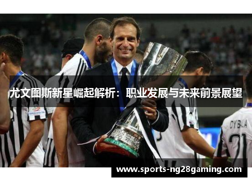 尤文图斯新星崛起解析:职业发展与未来前景展望 尤文图斯新星崛起解析:职业发展与未来前景展望