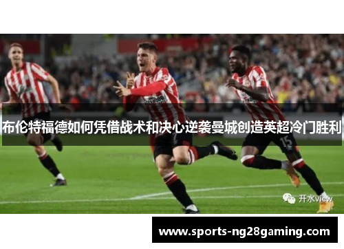 布伦特福德如何凭借战术和决心逆袭曼城创造英超冷门胜利