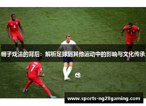 帽子戏法的背后：解析足球到其他运动中的影响与文化传承