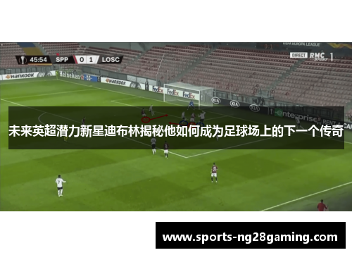 未来英超潜力新星迪布林揭秘他如何成为足球场上的下一个传奇