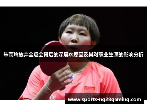 朱雨玲放弃全运会背后的深层次原因及其对职业生涯的影响分析