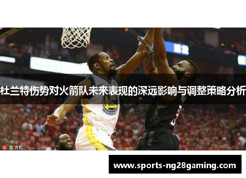 杜兰特伤势对火箭队未来表现的深远影响与调整策略分析
