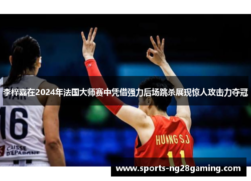 李梓嘉在2024年法国大师赛中凭借强力后场跳杀展现惊人攻击力夺冠
