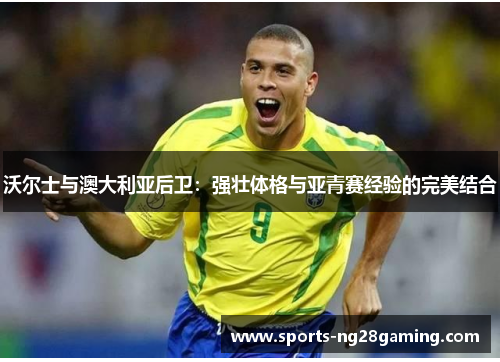 沃尔士与澳大利亚后卫:强壮体格与亚青赛经验的完美结合 沃尔士与澳大利亚后卫:强壮体格与亚青赛经验的完美结合