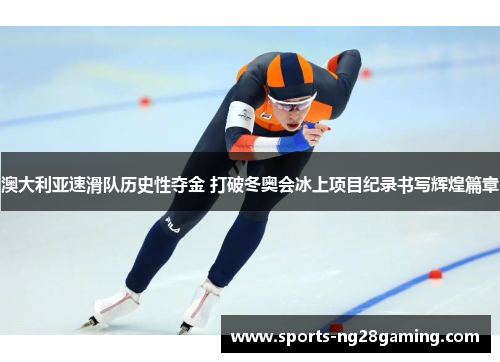 澳大利亚速滑队历史性夺金 打破冬奥会冰上项目纪录书写辉煌篇章