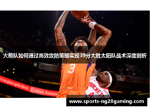 火箭队如何通过高效攻防策略实现39分大胜太阳队战术深度剖析