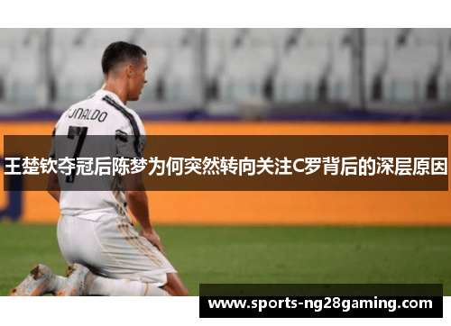 王楚钦夺冠后陈梦为何突然转向关注C罗背后的深层原因