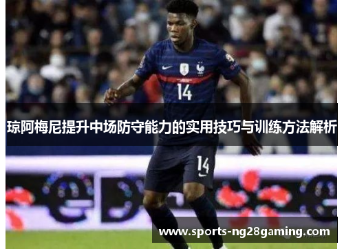 琼阿梅尼提升中场防守能力的实用技巧与训练方法解析
