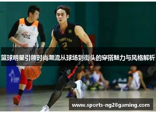 篮球明星引领时尚潮流从球场到街头的穿搭魅力与风格解析