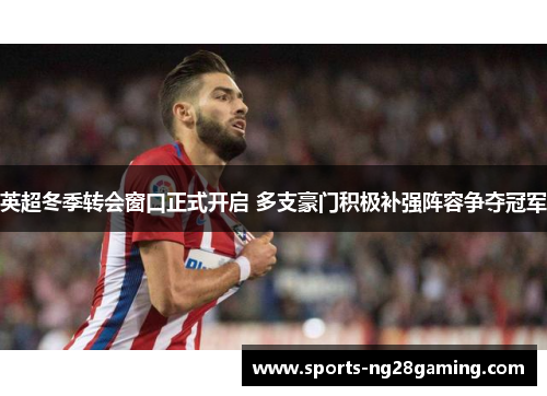 英超冬季转会窗口正式开启 多支豪门积极补强阵容争夺冠军 英超冬季转会窗口正式开启 多支豪门积极补强阵容争夺冠军