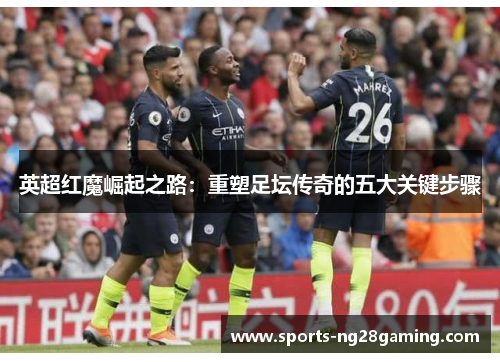 英超红魔崛起之路:重塑足坛传奇的五大关键步骤 英超红魔崛起之路:重塑足坛传奇的五大关键步骤