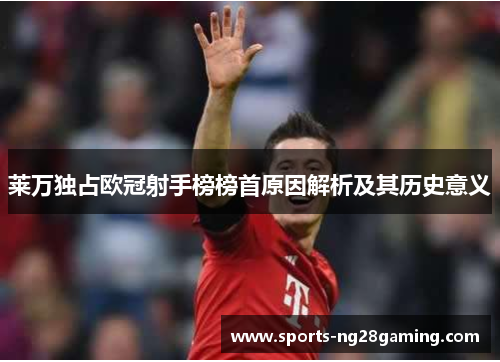 莱万独占欧冠射手榜榜首原因解析及其历史意义 莱万独占欧冠射手榜榜首原因解析及其历史意义