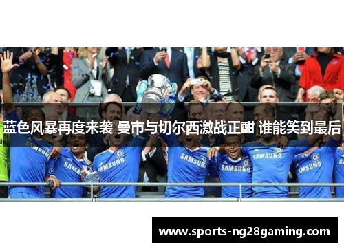 蓝色风暴再度来袭 曼市与切尔西激战正酣 谁能笑到最后 蓝色风暴再度来袭 曼市与切尔西激战正酣 谁能笑到最后