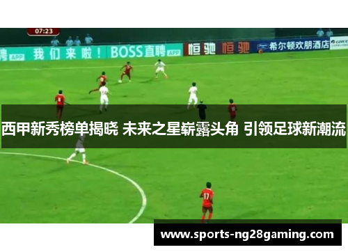 西甲新秀榜单揭晓 未来之星崭露头角 引领足球新潮流 西甲新秀榜单揭晓 未来之星崭露头角 引领足球新潮流