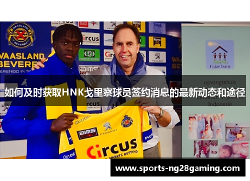 如何及时获取HNK戈里察球员签约消息的最新动态和途径 如何及时获取HNK戈里察球员签约消息的最新动态和途径