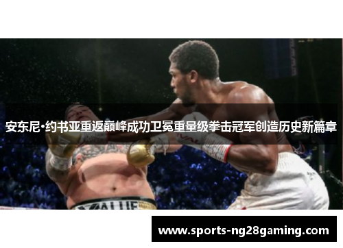 安东尼·约书亚重返巅峰成功卫冕重量级拳击冠军创造历史新篇章