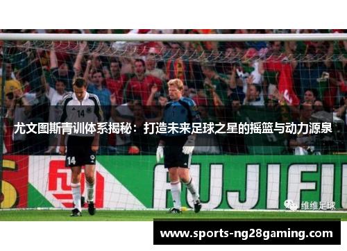 尤文图斯青训体系揭秘：打造未来足球之星的摇篮与动力源泉