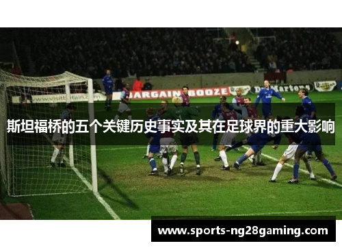 斯坦福桥的五个关键历史事实及其在足球界的重大影响