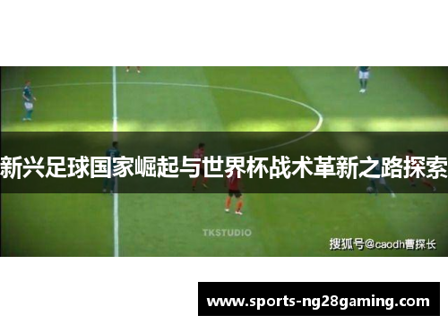 新兴足球国家崛起与世界杯战术革新之路探索