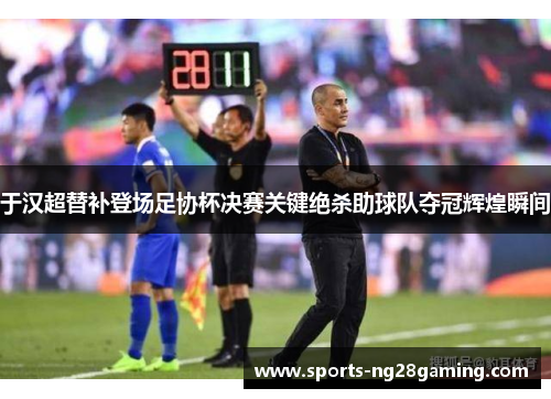 于汉超替补登场足协杯决赛关键绝杀助球队夺冠辉煌瞬间