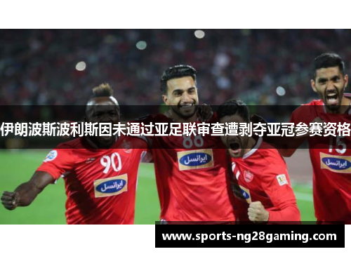 伊朗波斯波利斯因未通过亚足联审查遭剥夺亚冠参赛资格