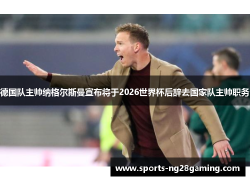 德国队主帅纳格尔斯曼宣布将于2026世界杯后辞去国家队主帅职务 德国队主帅纳格尔斯曼宣布将于2026世界杯后辞去国家队主帅职务