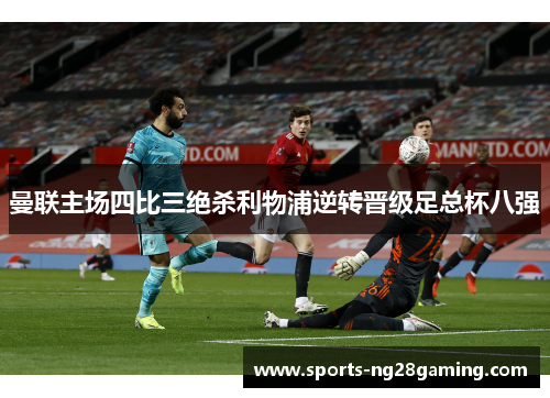 曼联主场四比三绝杀利物浦逆转晋级足总杯八强 曼联主场四比三绝杀利物浦逆转晋级足总杯八强