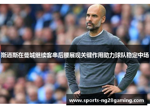 斯通斯在曼城继续客串后腰展现关键作用助力球队稳定中场