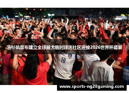 洛杉矶宣布建立全球最大临时球迷社区迎接2026世界杯盛宴