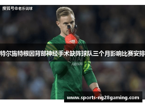 特尔施特根因背部神经手术缺阵球队三个月影响比赛安排 特尔施特根因背部神经手术缺阵球队三个月影响比赛安排