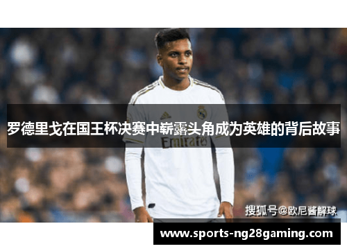 罗德里戈在国王杯决赛中崭露头角成为英雄的背后故事